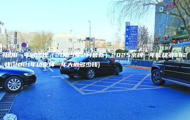 京牌租用一年多少钱2025年2月最新2025京牌一年能租多少钱2021年租京牌一年大概多少钱