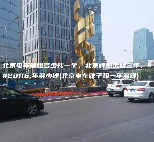 北京电车号租多少钱一个北京牌照出租三年五年多少钱北京电车牌子租一年多钱