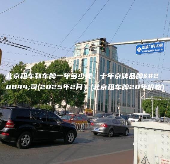 北京租车和车牌一年多少钱十年京牌品牌公司2025年2月北京租车牌20年价格
