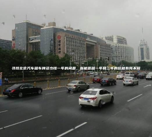 寻找北京汽车租车牌多少钱一年的问题新能源租一年和三年的价格有所不同