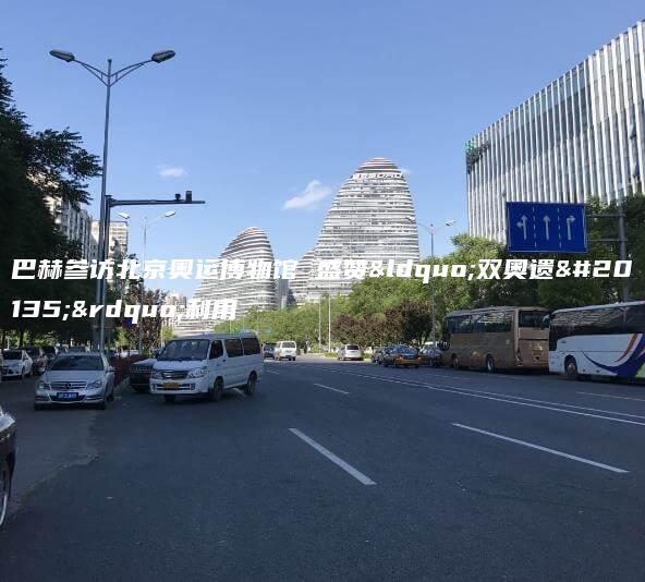 巴赫参访北京奥运博物馆 盛赞双奥遗产利用