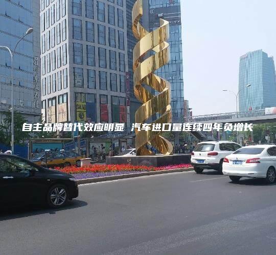 自主品牌替代效应明显 汽车进口量连续四年负增长