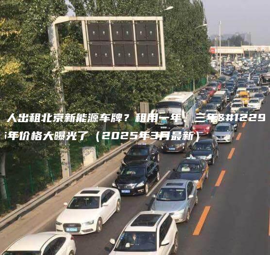 个人出租北京新能源车牌租用一年三年5年价格大曝光了2025年3月最新