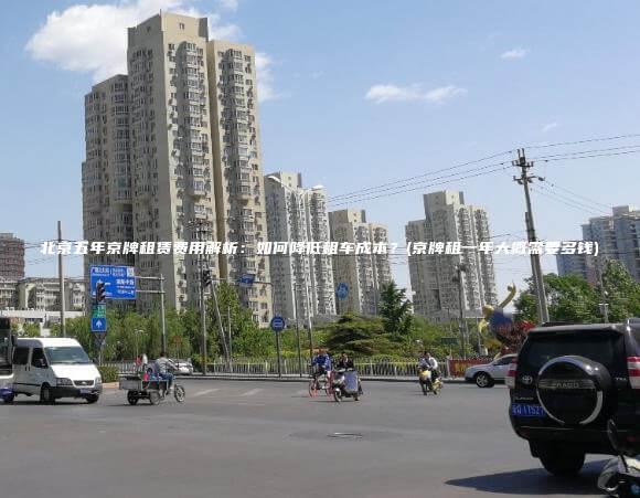 北京五年京牌租赁费用解析如何降低租车成本京牌租一年大概需要多钱