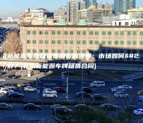 北京新能源车牌租赁费用影响因素市场如何定价北京新能源车牌租赁合同
