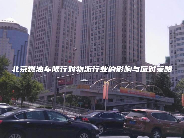 北京燃油车限行对物流行业的影响与应对策略