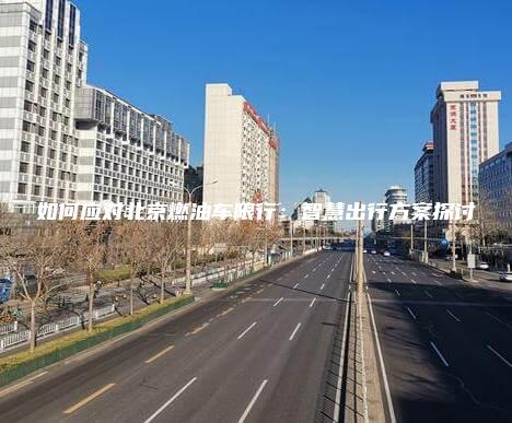 如何应对北京燃油车限行智慧出行方案探讨