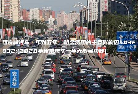 租京牌汽车一年到五年租金费用的主要影响因素2020年租京牌车一年大概多少钱