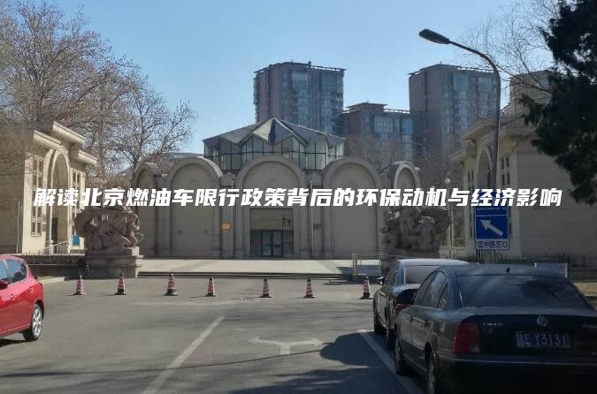 解读北京燃油车限行政策背后的环保动机与经济影响