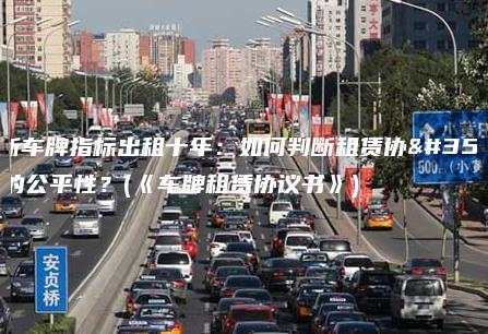 最新车牌指标出租十年:如何判断租赁协议的公平性?(《车牌租赁协议书》) 最新车牌指标出租十年:如何判断租赁协议的公平性?(《车牌租赁协议书》)
