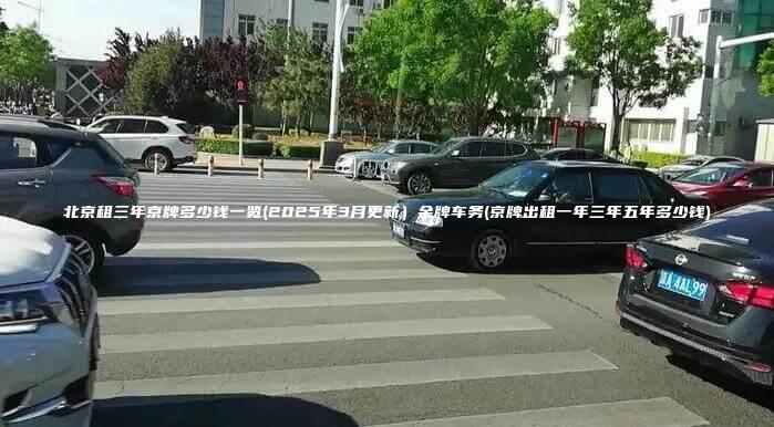 北京租三年京牌多少钱一览(2025年3月更新)金牌车务(京牌出租一年三年五年多少钱) 北京租三年京牌多少钱一览(2025年3月更新)金牌车务(京牌出租一年三年五年多少钱)