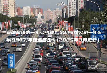 京牌车租赁一年多少钱?出租京牌公司一年三年租金多少?(2025年3月更新) 京牌车租赁一年多少钱?出租京牌公司一年三年租金多少?(2025年3月更新)