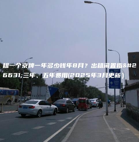 租一个京牌一年多少钱 口袋车务 租一个京牌一年多少钱年8月出租闲置指标三年五年费用2025年3月更新