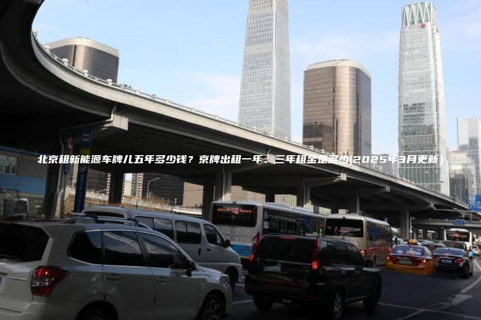 北京租新能源车牌儿五年多少钱?京牌出租一年、三年租金是多少(2025年3月更新) 北京租新能源车牌儿五年多少钱?京牌出租一年、三年租金是多少(2025年3月更新)