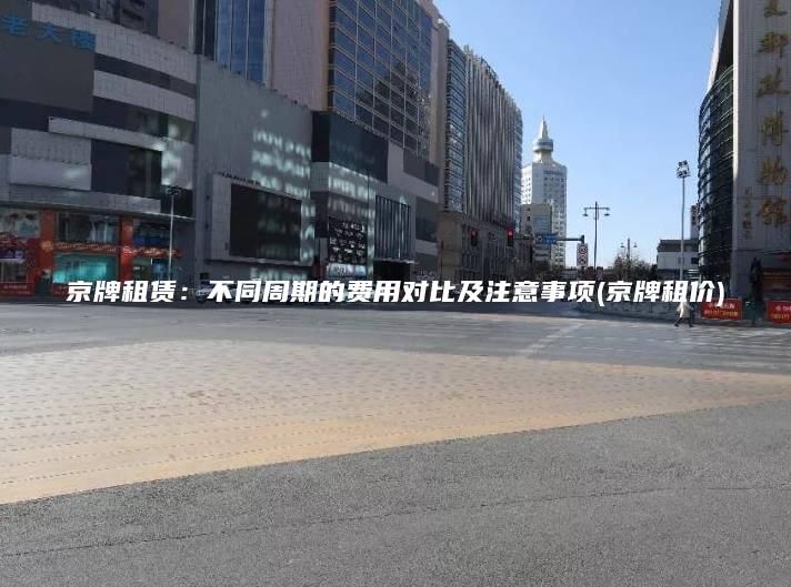 京牌租赁不同周期的费用对比及注意事项京牌租价