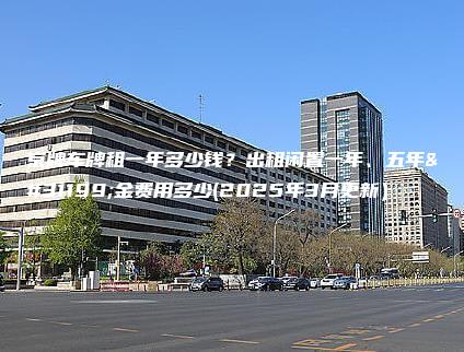 京牌车牌租一年多少钱 口袋车务 京牌车牌租一年多少钱出租闲置一年五年租金费用多少2025年3月更新