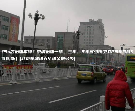 北京5s店出租车牌京牌出租一年三年5年多少钱2025年3月更新北京车牌租五年租金是多少