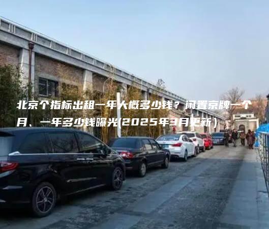 北京个指标出租一年大概多少钱闲置京牌一个月一年多少钱曝光2025年3月更新