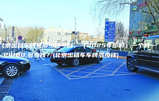 北京出租车牌号多少钱一台2025年即时一个月一年多少钱北京出租车车牌多少钱