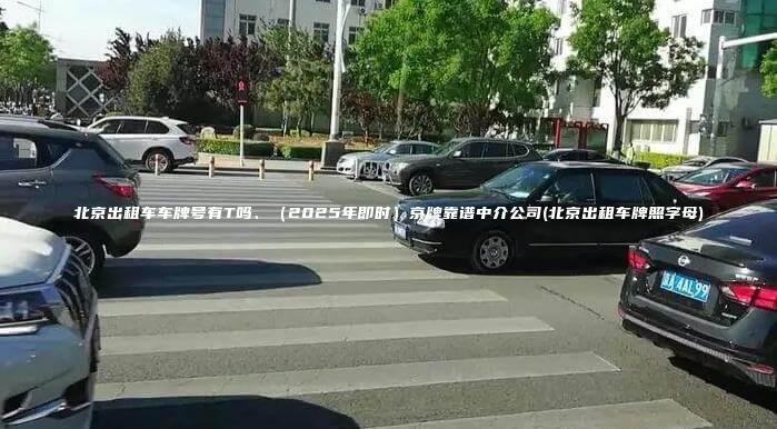 北京出租车车牌号有T吗2025年即时京牌靠谱中介公司北京出租车牌照字母