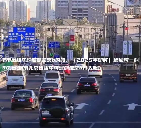北京市出租车牌照都是京b的吗2025年即时燃油牌一年多少钱北京出租车牌照都是京b开头吗