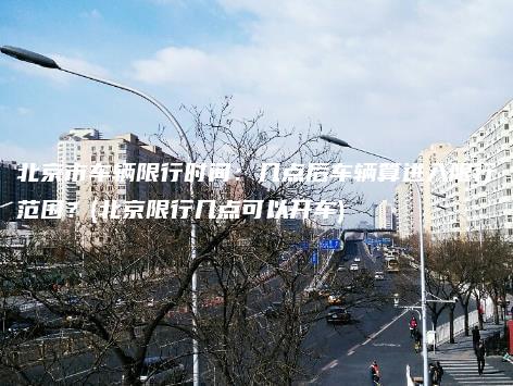 北京市车辆限行时间几点后车辆算进入限行范围北京限行几点可以开车