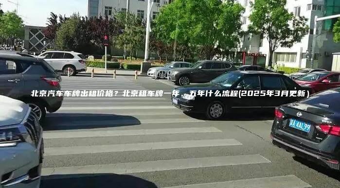 北京汽车车牌出租价格 口袋车务 北京汽车车牌出租价格北京租车牌一年五年什么流程2025年3月更新