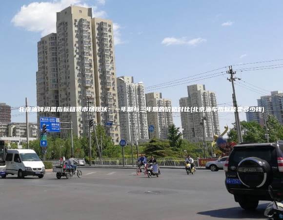 北京油牌闲置指标租赁市场现状一年期与三年期的价格对比北京油车指标能卖多少钱