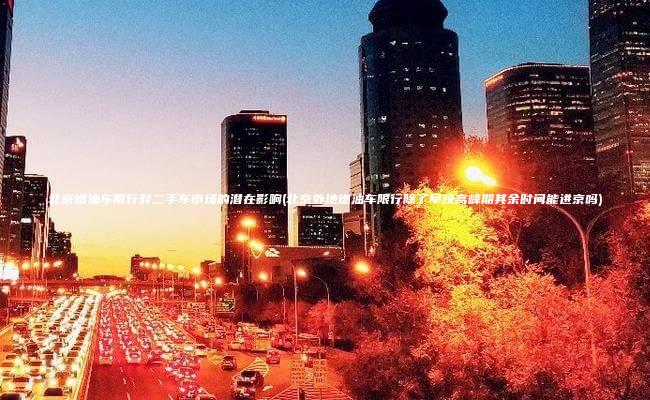北京燃油车限行对二手车市场的潜在影响北京外地燃油车限行除了早晚高峰期其余时间能进京吗