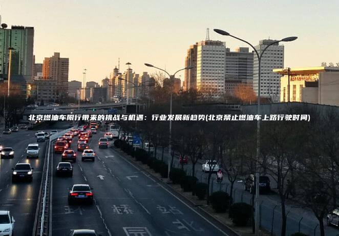北京燃油车限行带来的挑战与机遇行业发展新趋势北京禁止燃油车上路行驶时间