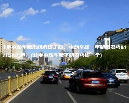 北京电动车牌出租市场走向电动车牌一年租金多少合适北京电动车牌子租多少钱一个