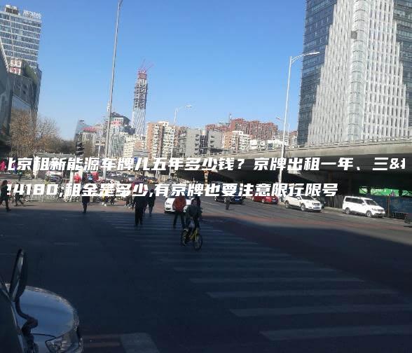 北京租新能源车牌儿五年多少钱京牌出租一年三年租金是多少有京牌也要注意限行限号