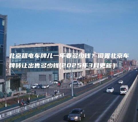 北京租电车牌儿一年要多少钱闲置北京车牌转让出售多少钱2025年3月更新