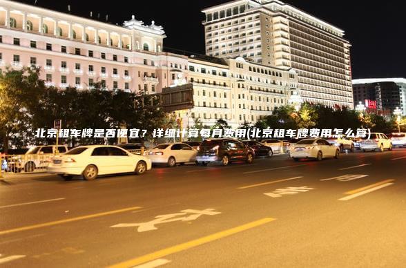 北京租车牌是否便宜详细计算每月费用北京租车牌费用怎么算