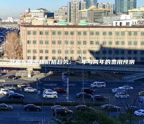 北京车牌出租价格趋势一年与两年的费用预测