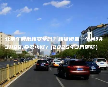 北京车牌出租安全吗租赁闲置一个月租金多少钱2025年3月更新
