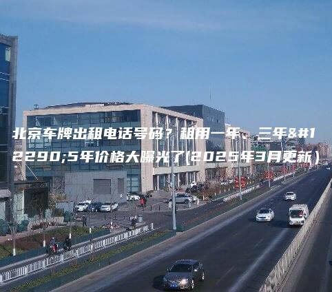北京车牌出租电话号码租用一年三年5年价格大曝光了2025年3月更新