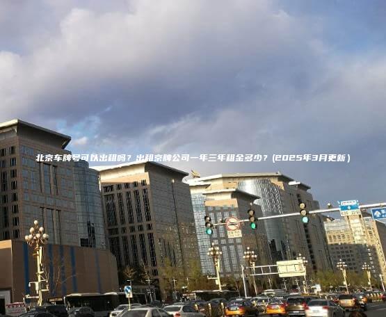 北京车牌号可以出租吗出租京牌公司一年三年租金多少2025年3月更新