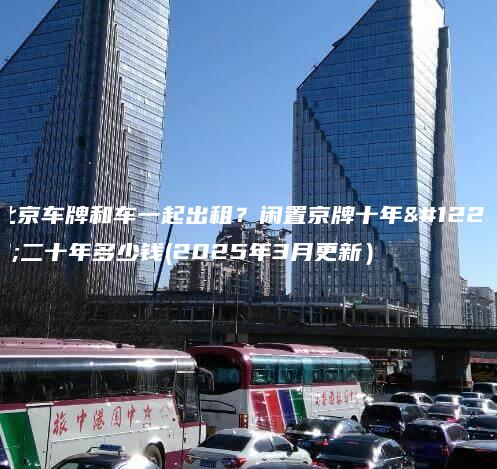 北京车牌和车一起出租闲置京牌十年二十年多少钱2025年3月更新