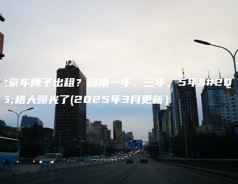 北京车牌子出租租用一年三年5年价格大曝光了2025年3月更新