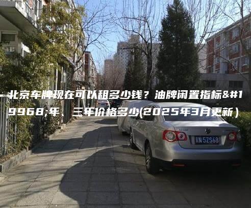北京车牌现在可以租多少钱油牌闲置指标一年三年价格多少2025年3月更新