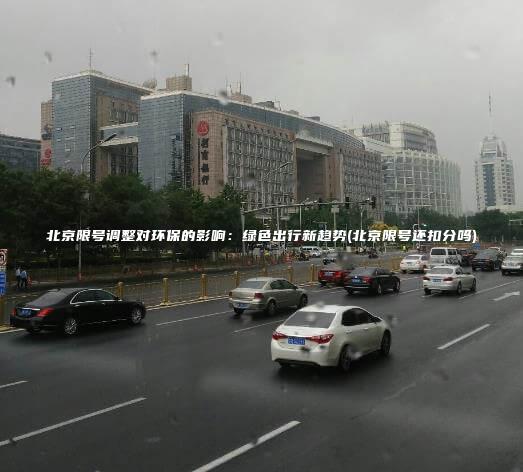 北京限号调整对环保的影响绿色出行新趋势北京限号还扣分吗