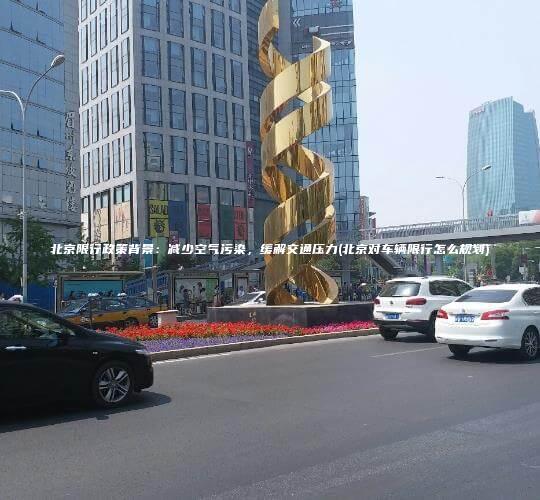 北京限行政策背景减少空气污染缓解交通压力北京对车辆限行怎么规划