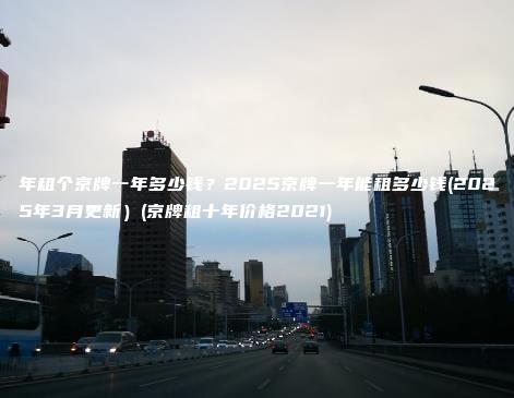 年租个京牌一年多少钱 口袋车务 年租个京牌一年多少钱2025京牌一年能租多少钱2025年3月更新京牌租十年价格2021