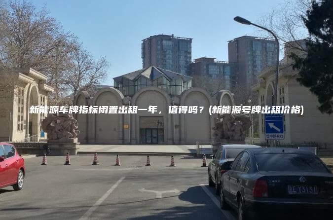 新能源车牌指标闲置出租一年值得吗新能源号牌出租价格
