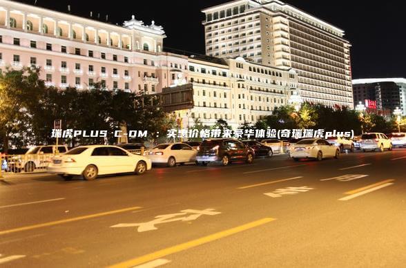 瑞虎PLUS C DM 实惠价格带来豪华体验奇瑞瑞虎plus