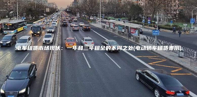 电车租赁市场现状一年和三年租金的不同之处电动轿车租赁费用