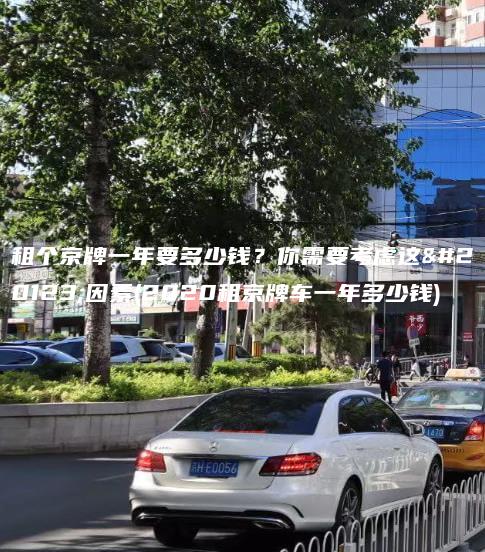 租个京牌一年要多少钱你需要考虑这些因素2020租京牌车一年多少钱