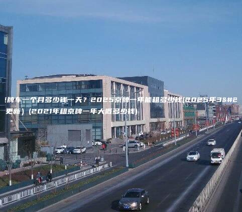 租京牌车一个月多少钱一天2025京牌一年能租多少钱2025年3月更新2021年租京牌一年大概多少钱