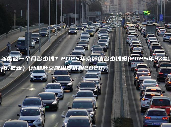 租新能源一个月多少钱2025年京牌值多少钱呀2025年3月更新新能源京牌租赁价格2020